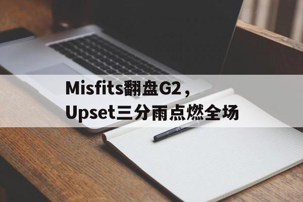 关于Misfits翻盘G2,Upset三分雨点燃全场的信息 关于Misfits翻盘G2,Upset三分雨点燃全场的信息