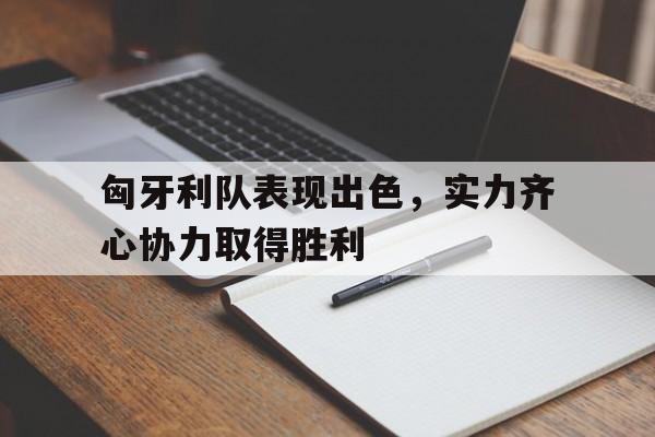 匈牙利队表现出色，实力齐心协力取得胜利的简单介绍