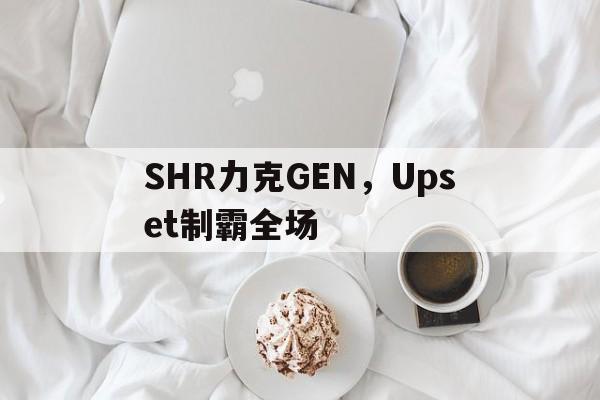 SHR力克GEN，Upset制霸全场的简单介绍